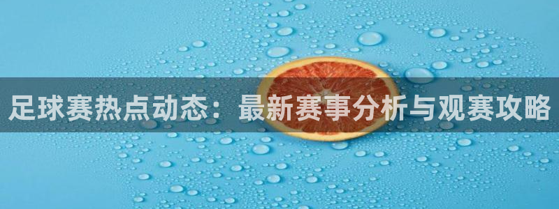 jn江南·体育：足球赛热点动态：最新赛事分析与观赛攻略