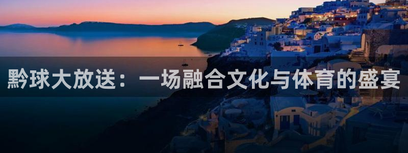 江南娱乐jn平台下载：黔球大放送：一场融合文化与体育的盛宴