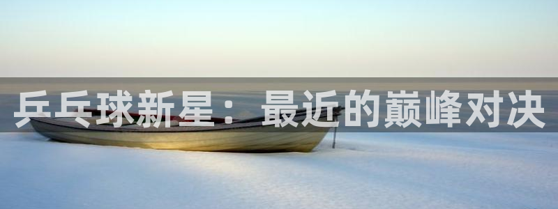 jn江南·体育登录入口：乒乓球新星：最近的巅峰对决