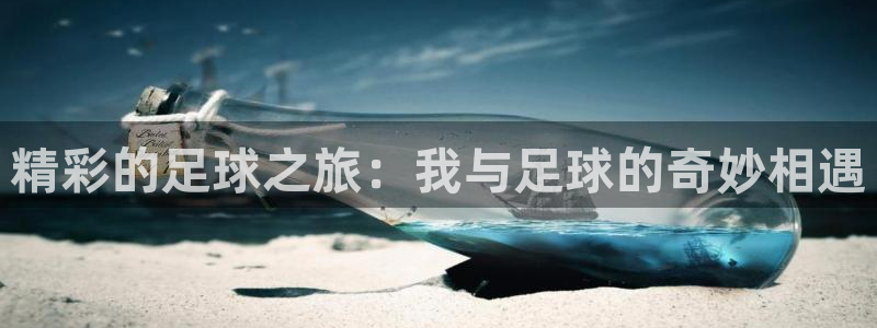  jn江南·体育官网：精彩的足球之旅：我与足球的奇妙相遇