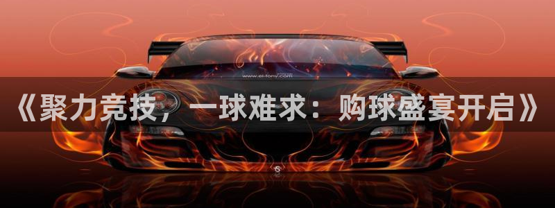 jn江南体育登录入口：《聚力竞技，一球难求：购球盛宴开启》